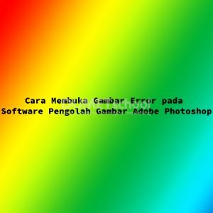 Cara Membuka Gambar Error pada Software Pengolah Gambar Adobe Photoshop