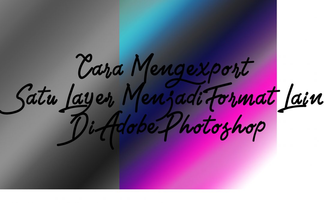 Cara Mengexport Satu Layer Menjadi Format Lain Di Adobe Photoshop