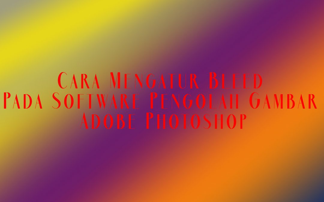 Cara Mengatur Bleed Pada Software Pengolah Gambar Adobe Photoshop