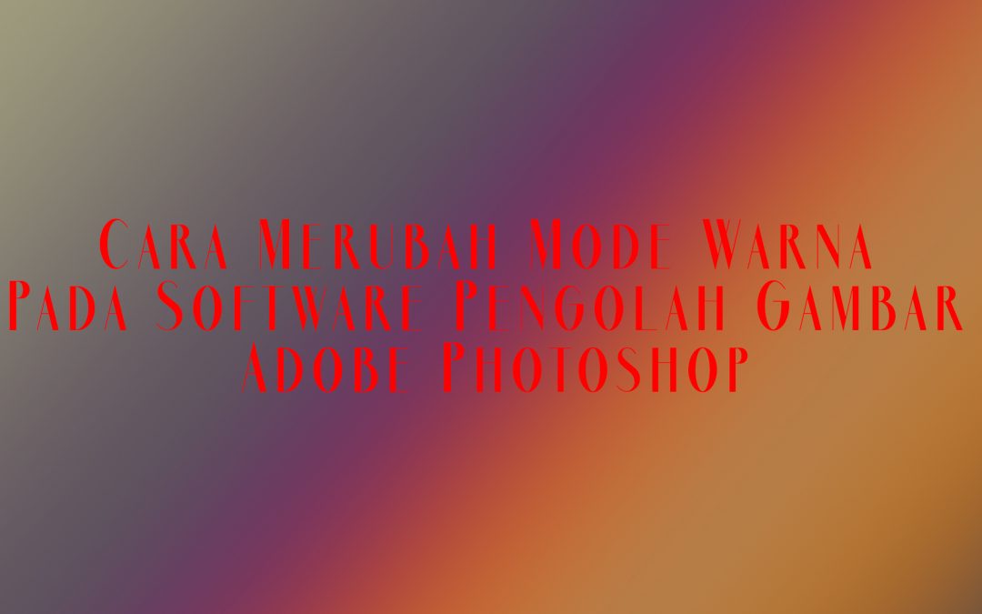 Cara Merubah Mode Warna Pada Software Pengolah Gambar Adobe Photoshop