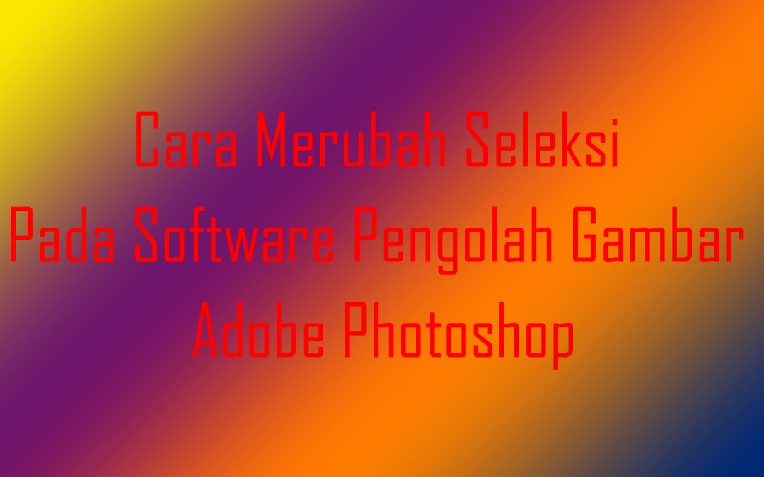 Cara Merubah Seleksi Pada Software Pengolah Gambar Adobe Photoshop