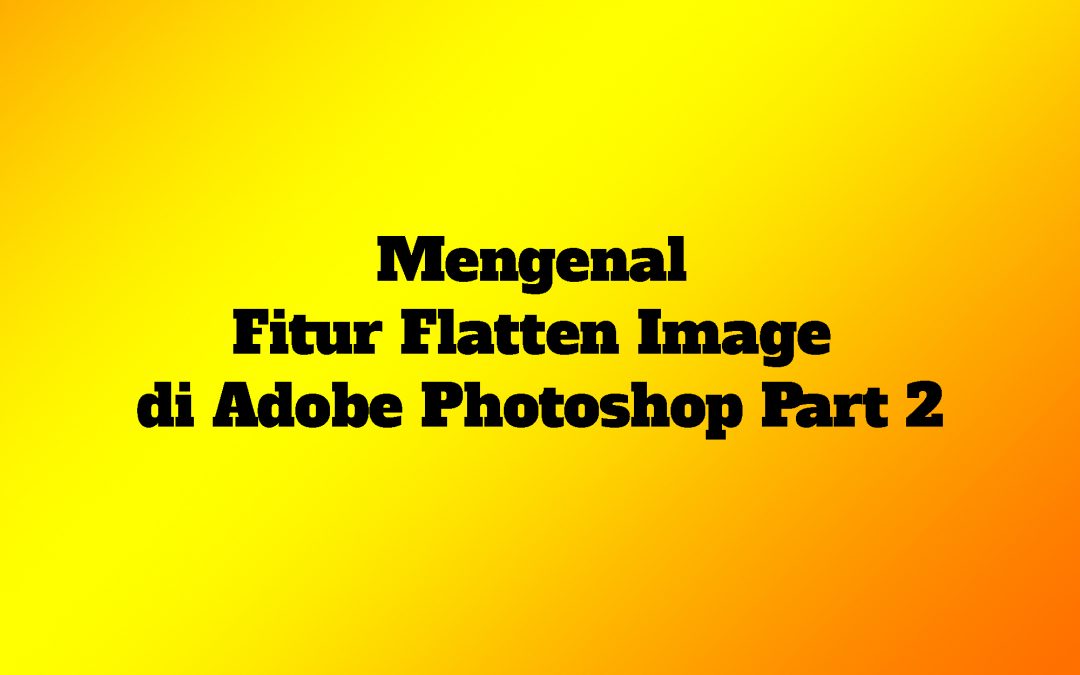 Mengenal Fitur Flatten Image di Adobe Photoshop Part 2