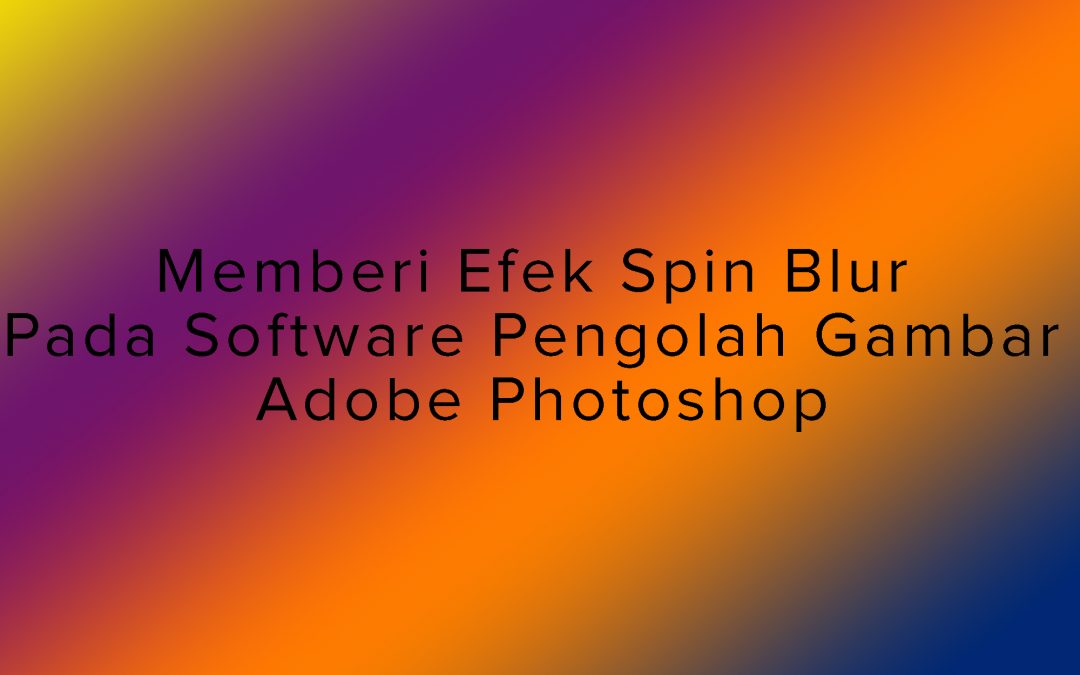 Memberi Efek Spin Blur Pada Software Pengolah Gambar Adobe Photoshop