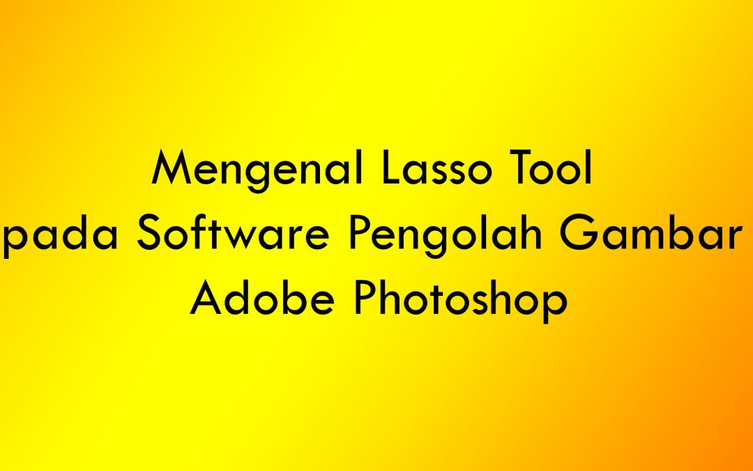 Mengenal Lasso Tool pada Software Pengolah Gambar Adobe Photoshop