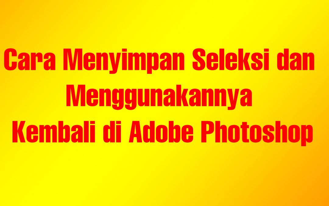 Cara Menyimpan Seleksi dan Menggunakannya Kembali di Adobe Photoshop