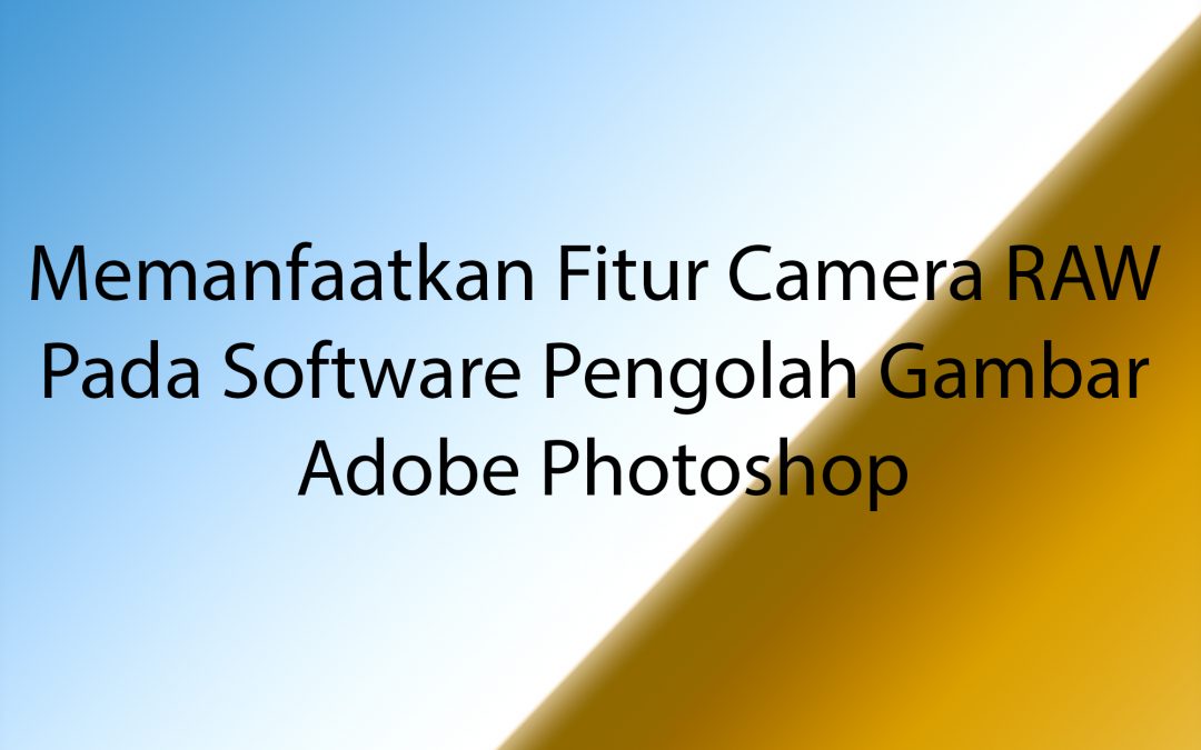 Memanfaatkan Fitur Camera RAW Pada Software Pengolah Gambar Adobe Photoshop