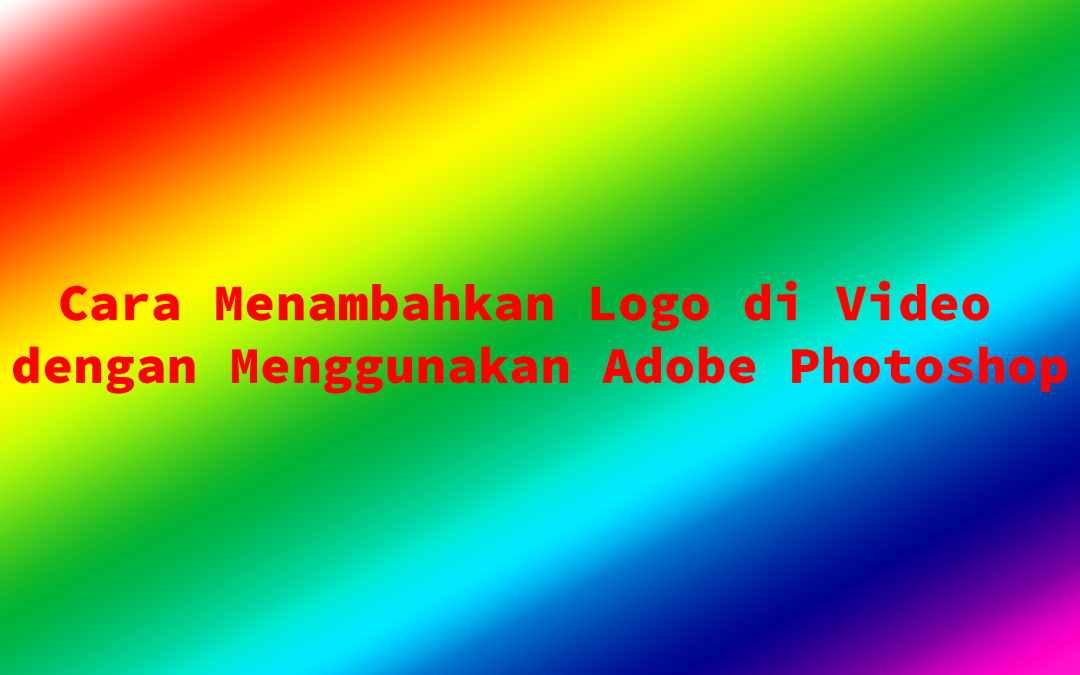 Cara Menambahkan Logo di Video dengan Menggunakan Adobe Photoshop