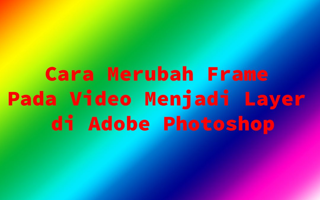 Cara Merubah Frame Pada Video Menjadi Layer di Adobe Photoshop
