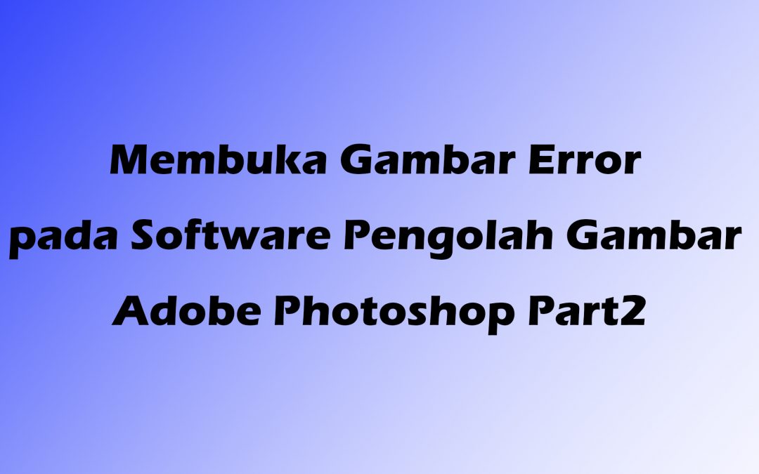 Membuka Gambar Error pada Software Pengolah Gambar Adobe Photoshop Part2