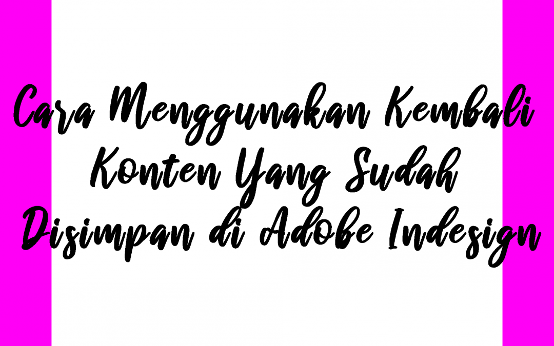 Cara Menggunakan Kembali Konten Yang Sudah Disimpan di Adobe Indesign